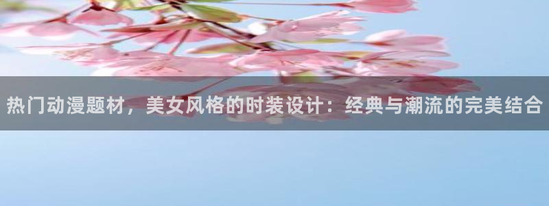 age动漫apk下载:热门动漫题材,美女风格的时装设计:经典与潮流的完美结合配图