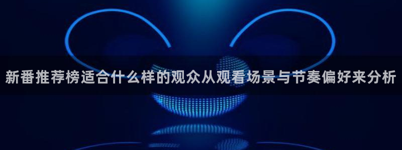 age动漫屋下载:新番推荐榜适合什么样的观众从观看场景与节奏偏好来分析配图