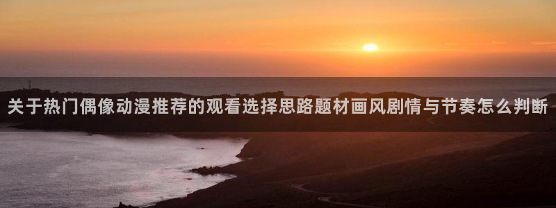 age动漫下载老版本：关于热门偶像动漫推荐的观看选择思路题材画风剧情与节奏怎么判断配图