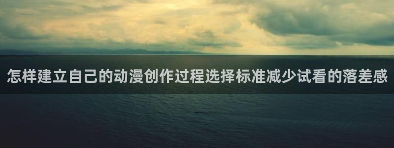 age动漫下载不了:怎样建立自己的动漫创作过程选择标准减少试看的落差感配图