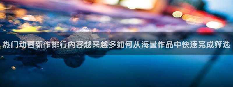 age 动漫咋下载:热门动画新作排行内容越来越多如何从海量作品中快速完成筛选配图