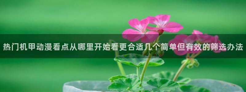 age动漫下载免费:热门机甲动漫看点从哪里开始看更合适几个简单但有效的筛选办法配图