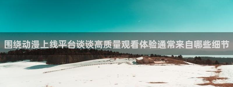 age动漫推荐下载:围绕动漫上线平台谈谈高质量观看体验通常来自哪些细节配图