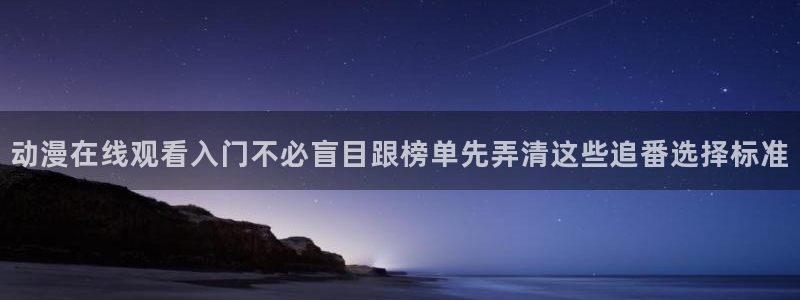 age 动漫下载官方:动漫在线观看入门不必盲目跟榜单先弄清这些追番选择标准配图