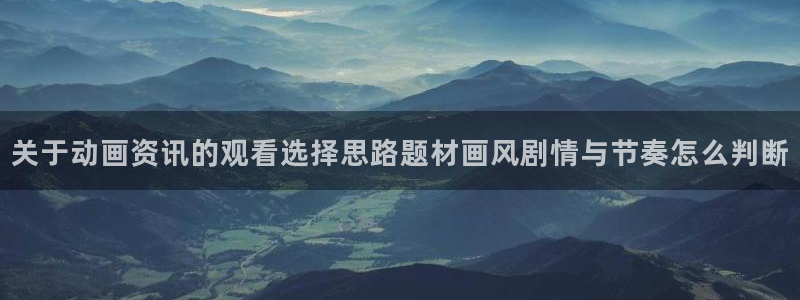 age动漫下载并安装:关于动画资讯的观看选择思路题材画风剧情与节奏怎么判断配图