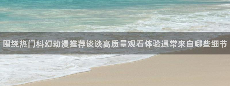 动漫下载网站AGE:围绕热门科幻动漫推荐谈谈高质量观看体验通常来自哪些细节配图