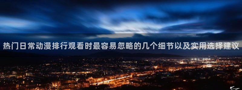 age动漫官下载:热门日常动漫排行观看时最容易忽略的几个细节以及实用选择建议配图