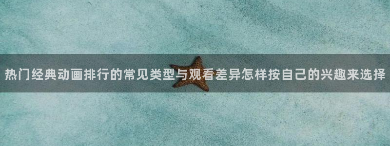 age 动漫下载官方:热门经典动画排行的常见类型与观看差异怎样按自己的兴趣来选择配图