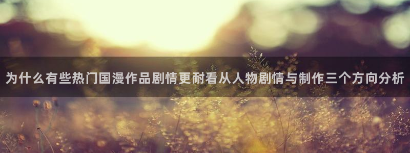 AGE动漫完整下载:为什么有些热门国漫作品剧情更耐看从人物剧情与制作三个方向分析配图