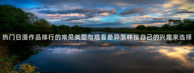 ios下载age动漫:热门日漫作品排行的常见类型与观看差异怎样按自己的兴趣来选择配图
