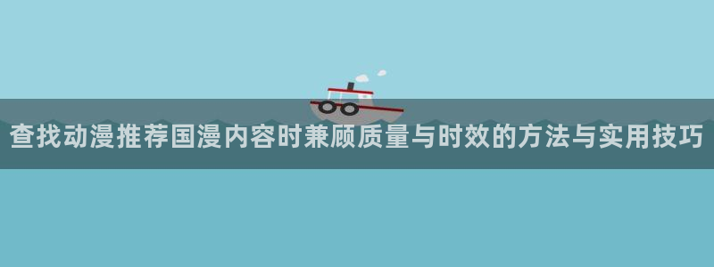 age动漫下载权限:查找动漫推荐国漫内容时兼顾质量与时效的方法与实用技巧配图