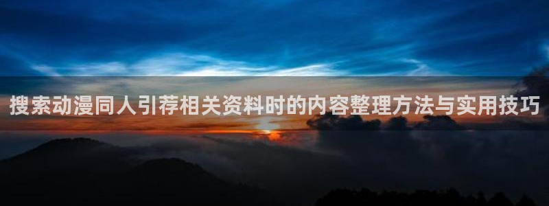 在线动漫下载age:搜索动漫同人引荐相关资料时的内容整理方法与实用技巧配图