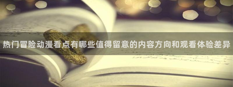 age动漫应用下载:热门冒险动漫看点有哪些值得留意的内容方向和观看体验差异配图