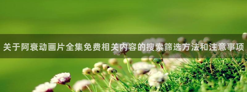 age动漫下载普通话:关于阿衰动画片全集免费相关内容的搜索筛选方法和注意事项配图