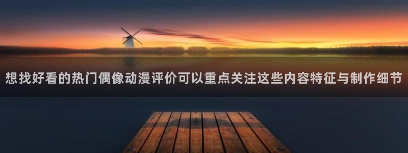 age动漫之家下载：想找好看的热门偶像动漫评价可以重点关注这些内容特征与制作细节配图