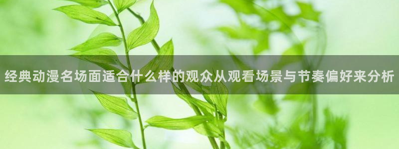 age动漫应用下载:经典动漫名场面适合什么样的观众从观看场景与节奏偏好来分析配图