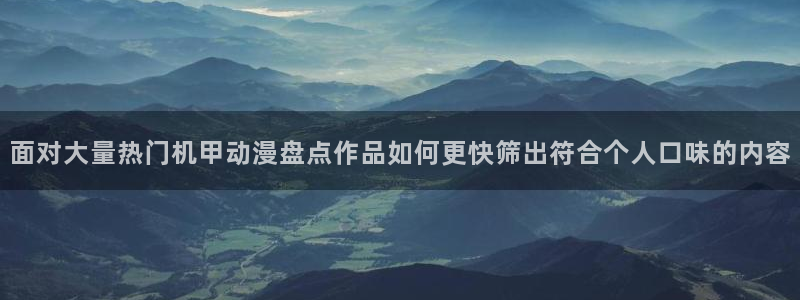 动漫下载 AGE:面对大量热门机甲动漫盘点作品如何更快筛出符合个人口味的内容配图