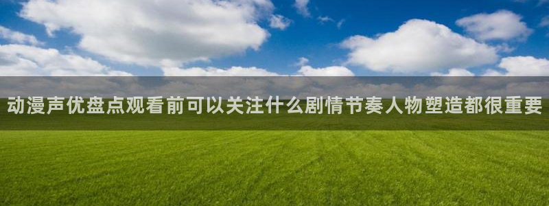 age动漫官下载:动漫声优盘点观看前可以关注什么剧情节奏人物塑造都很重要配图