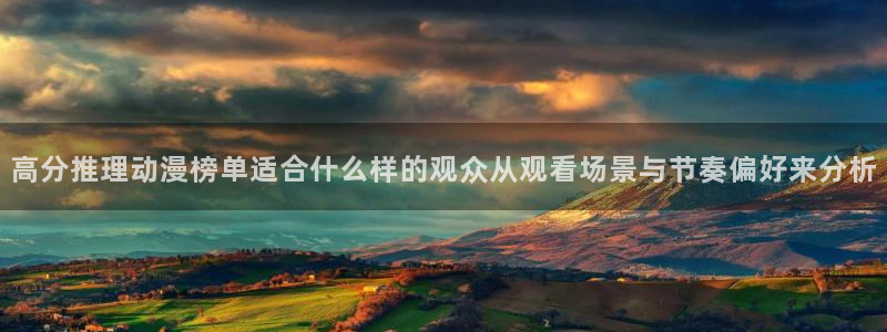 age动漫下载知乎:高分推理动漫榜单适合什么样的观众从观看场景与节奏偏好来分析配图